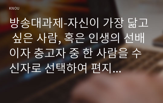 방송대과제-자신이 가장 닮고 싶은 사람, 혹은 인생의 선배이자 충고자 중 한 사람을 수신자로 선택하여 편지글을 쓰시오.