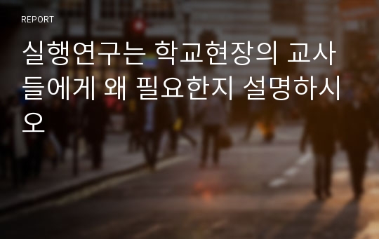 실행연구는 학교현장의 교사들에게 왜 필요한지 설명하시오