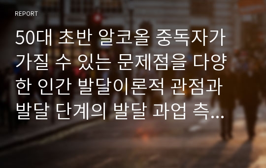 50대 초반 알코올 중독자가 가질 수 있는 문제점을 다양한 인간 발달이론적 관점과 발달 단계의 발달 과업 측면에서 분석해보고 사회복지실천에서 가능한 문제 해결 방안을 제시하시오.