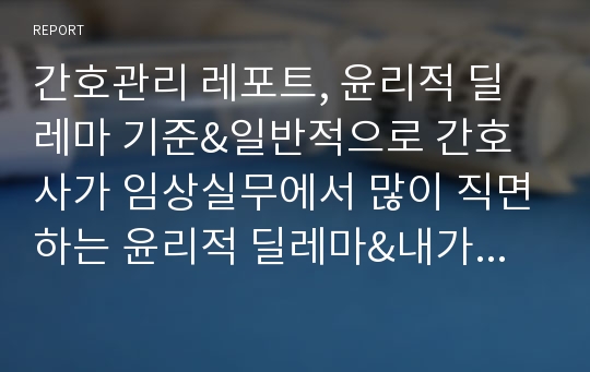 간호관리 레포트, 윤리적 딜레마 기준&amp;일반적으로 간호사가 임상실무에서 많이 직면하는 윤리적 딜레마&amp;내가 경험한 윤리적 딜레마