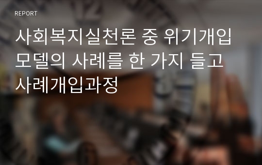 사회복지실천론 중 위기개입 모델의 사례를 한 가지 들고 사례개입과정