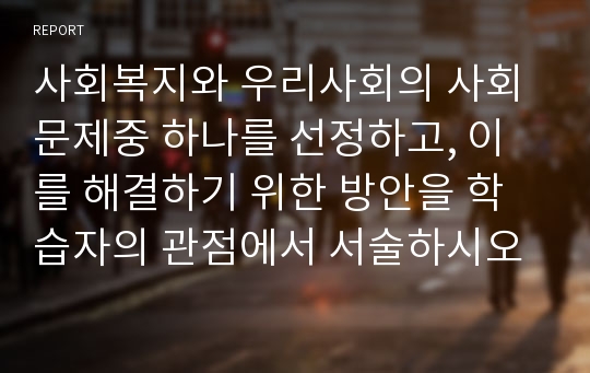 사회복지와 우리사회의 사회문제중 하나를 선정하고, 이를 해결하기 위한 방안을 학습자의 관점에서 서술하시오