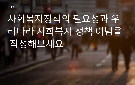 사회복지정책의 필요성과 우리나라 사회복지 정책 이념을 작성해보세요