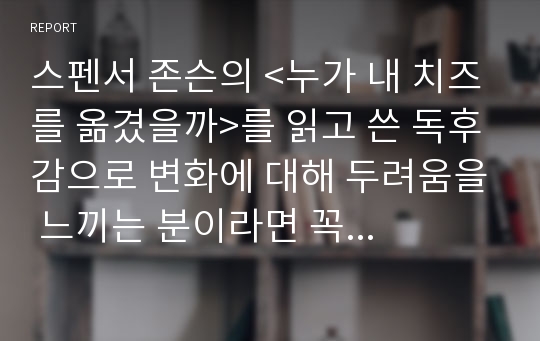 스펜서 존슨의 &lt;누가 내 치즈를 옮겼을까&gt;를 읽고 쓴 독후감으로 변화에 대해 두려움을 느끼는 분이라면 꼭 읽어보시기 바랍니다.