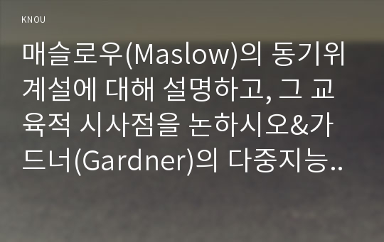 매슬로우(Maslow)의 동기위계설에 대해 설명하고, 그 교육적 시사점을 논하시오&amp;가드너(Gardner)의 다중지능이론을 설명하고, 그 교육적 시사점을 논하시오.