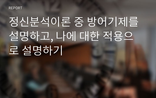 정신분석이론 중 방어기제를 설명하고, 나에 대한 적용으로 설명하기