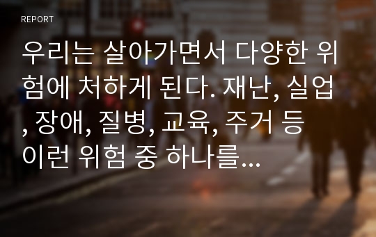 우리는 살아가면서 다양한 위험에 처하게 된다. 재난, 실업, 장애, 질병, 교육, 주거 등 이런 위험 중 하나를 선택하여 이에 대해 서술하시오.