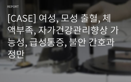 [CASE] 여성, 모성 출혈, 체액부족, 자가건강관리향상 가능성, 급성통증, 불안 간호과정만