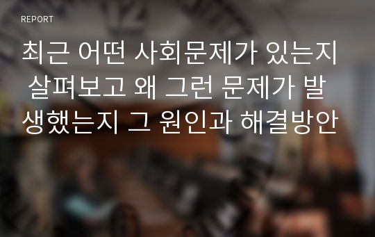 최근 어떤 사회문제가 있는지 살펴보고 왜 그런 문제가 발생했는지 그 원인과 해결방안