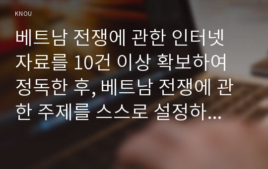 베트남 전쟁에 관한 인터넷 자료를 10건 이상 확보하여 정독한 후, 베트남 전쟁에 관한 주제를 스스로 설정하시오.