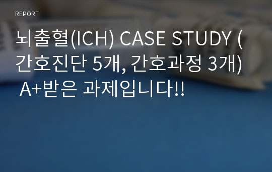 뇌출혈(ICH) CASE STUDY (간호진단 5개, 간호과정 3개) A+받은 과제입니다!!