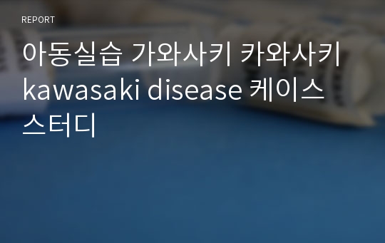 [간호학]아동실습 가와사키 카와사키 kawasaki disease 케이스스터디