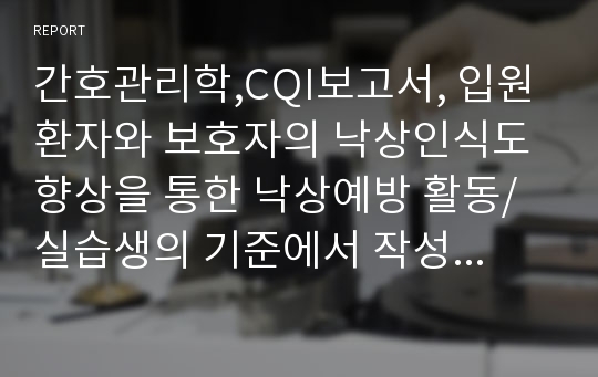 간호관리학,CQI보고서, 입원환자와 보호자의 낙상인식도 향상을 통한 낙상예방 활동/ 실습생의 기준에서 작성, 정형외과 CQI보고서, PI보고서, PTCA