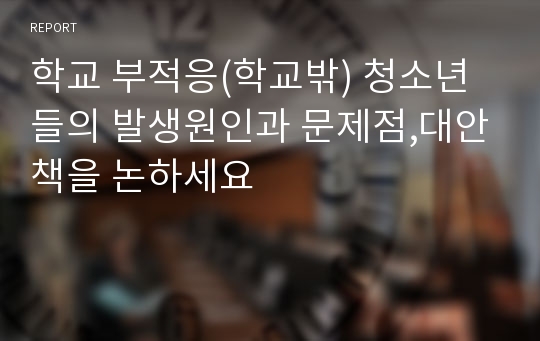 학교 부적응(학교밖) 청소년들의 발생원인과 문제점,대안책을 논하세요