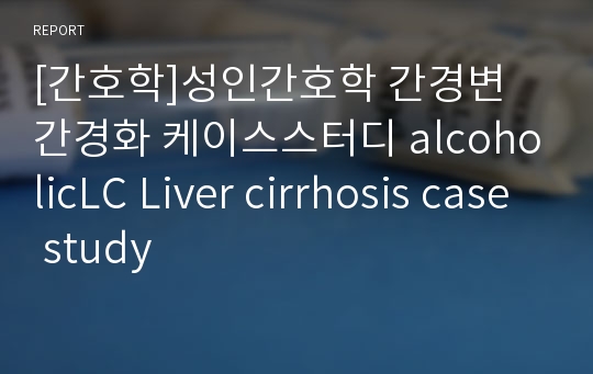 [간호학]성인간호학 간경변 간경화 케이스스터디 alcoholicLC Liver cirrhosis case study