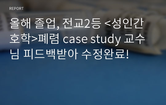 올해 졸업, 전교2등 &lt;성인간호학&gt;폐렴 case study 교수님 피드백받아 수정완료!