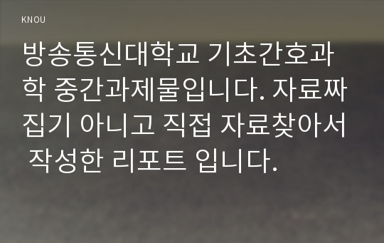 방송통신대학교 기초간호과학 중간과제물입니다. 자료짜집기 아니고 직접 자료찾아서 작성한 리포트 입니다.