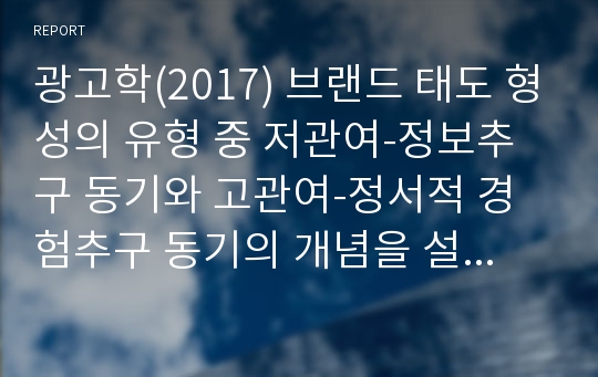 광고학(2017) 브랜드 태도 형성의 유형 중 저관여-정보추구 동기와 고관여-정서적 경험추구 동기의 개념을 설명하고 각각의 브랜드 태도 형성의 광고 캠페인 전략을 설명하세요.2