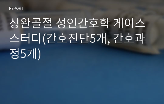 상완골절 성인간호학 케이스스터디(간호진단5개, 간호과정5개)