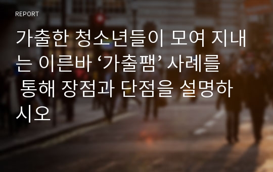 가출한 청소년들이 모여 지내는 이른바 ‘가출팸’ 사례를 통해 장점과 단점을 설명하시오