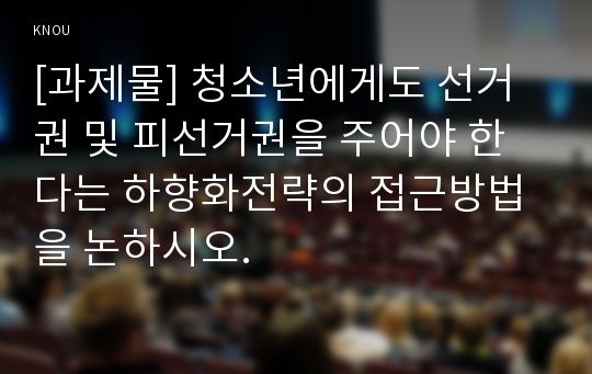 [과제물] 청소년에게도 선거권 및 피선거권을 주어야 한다는 하향화전략의 접근방법을 논하시오.