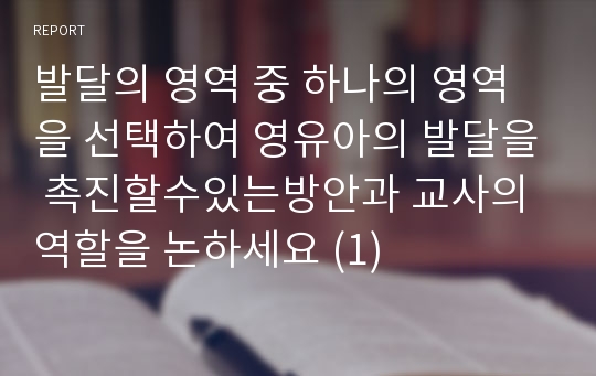 발달의 영역 중 하나의 영역을 선택하여 영유아의 발달을 촉진할수있는방안과 교사의 역할을 논하세요 (1)