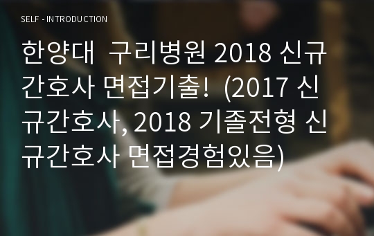 한양대  구리병원 2018 신규간호사 면접기출!  (2017 신규간호사, 2018 기졸전형 신규간호사 면접경험있음)