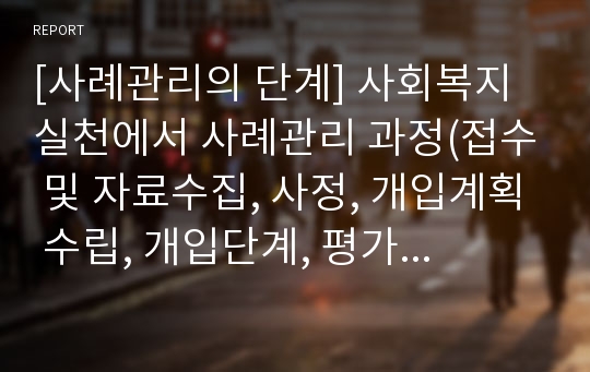 [사례관리의 단계] 사회복지실천에서 사례관리 과정(접수 및 자료수집, 사정, 개입계획 수립, 개입단계, 평가와 종결)