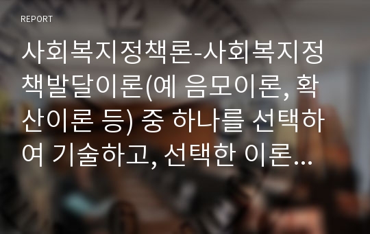 사회복지정책론-사회복지정책발달이론(예 음모이론, 확산이론 등) 중 하나를 선택하여 기술하고, 선택한 이론으로 설명할 수 있는 우리나라 사회복지정책․제도에 적용하고 해당 정책․제도의 도입과정을 상세히 기술하시오