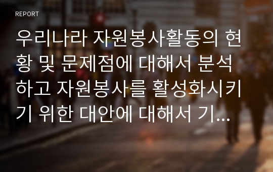 우리나라 자원봉사활동의 현황 및 문제점에 대해서 분석하고 자원봉사를 활성화시키기 위한 대안에 대해서 기술하시오.