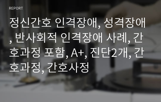 정신간호 인격장애, 성격장애, 반사회적 인격장애 사례, 간호과정 포함, A+, 진단2개, 간호과정, 간호사정