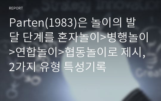 Parten(1983)은 놀이의 발달 단계를 혼자놀이&gt;병행놀이&gt;연합놀이&gt;협동놀이로 제시, 2가지 유형 특성기록