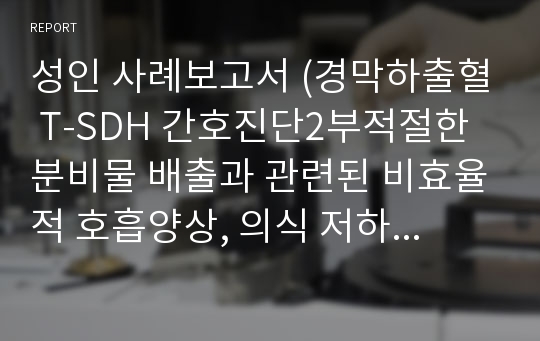 성인 사례보고서 (경막하출혈 T-SDH 간호진단2부적절한 분비물 배출과 관련된 비효율적 호흡양상, 의식 저하와 관련된 신체손상 위험성, 간호과정2, 문헌고찰 포함)