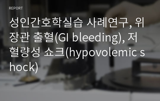 성인간호학실습 사례연구, 위장관 출혈(GI bleeding), 저혈량성 쇼크(hypovolemic shock)