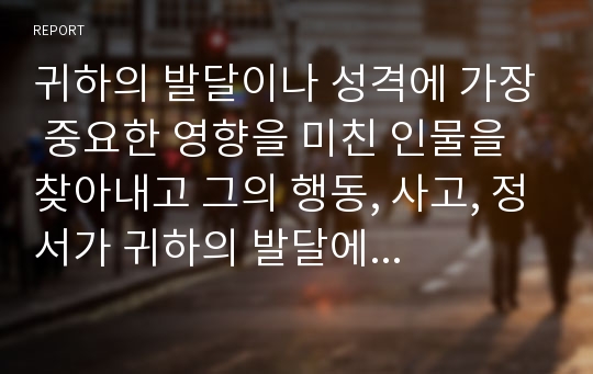 귀하의 발달이나 성격에 가장 중요한 영향을 미친 인물을 찾아내고 그의 행동, 사고, 정서가 귀하의 발달에 구체적으로 어떤 영향을 미쳤는지를 에릭슨의 심리사회적 발달단계에 근거하여 분석해 보시오.