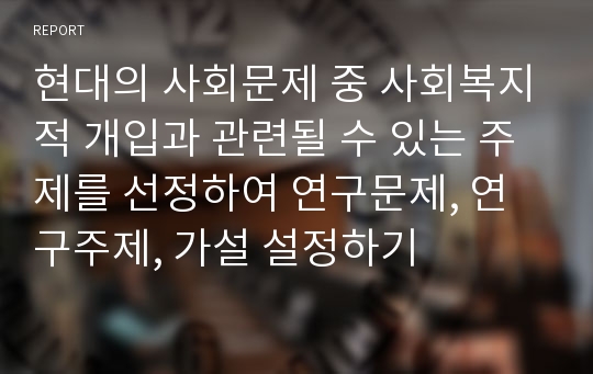 현대의 사회문제 중 사회복지적 개입과 관련될 수 있는 주제를 선정하여 연구문제, 연구주제, 가설 설정하기