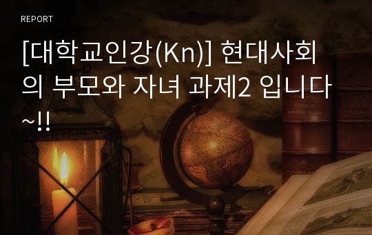 [대학교인강(Kn)] 현대사회의 부모와 자녀 과제2 입니다~!!