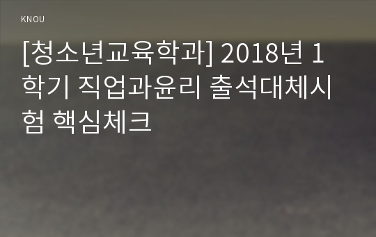 [청소년교육학과] 2018년 1학기 직업과윤리 출석대체시험 핵심체크