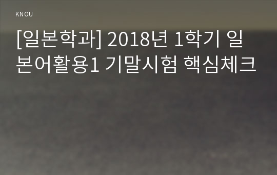 [일본학과] 2018년 1학기 일본어활용1 기말시험 핵심체크