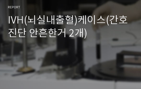 IVH(뇌실내출혈)케이스(간호진단 안흔한거 2개)