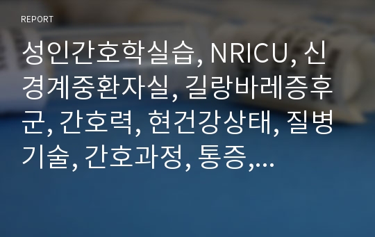 성인간호학실습, NRICU, 신경계중환자실, 길랑바레증후군, 간호력, 현건강상태, 질병기술, 간호과정, 통증, 비효과적 기도청결, 피부통합성장애