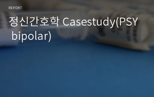 정신간호학 Casestudy(PSY bipolar)