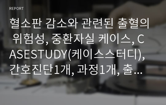 혈소판 감소와 관련된 출혈의 위험성, 중환자실 케이스, CASESTUDY(케이스스터디), 간호진단1개, 과정1개, 출혈의 위험성, 혈소판 감소, 간호과정, 간호진단,casestudy