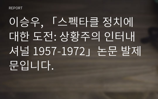 이승우, 「스펙타클 정치에 대한 도전: 상황주의 인터내셔널 1957-1972」논문 발제문입니다.