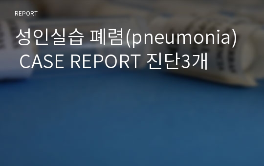 성인실습 폐렴(pneumonia) CASE REPORT 진단3개