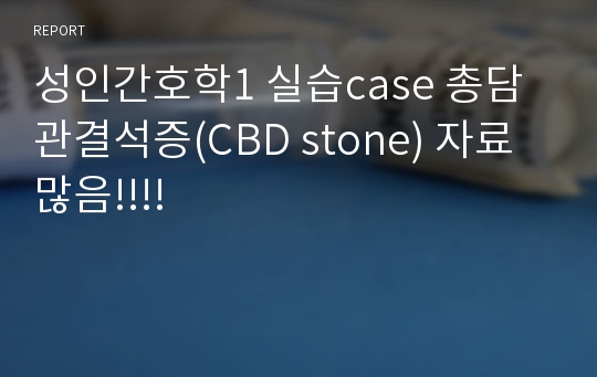 성인간호학1 실습case 총담관결석증(CBD stone) 자료많음!!!!