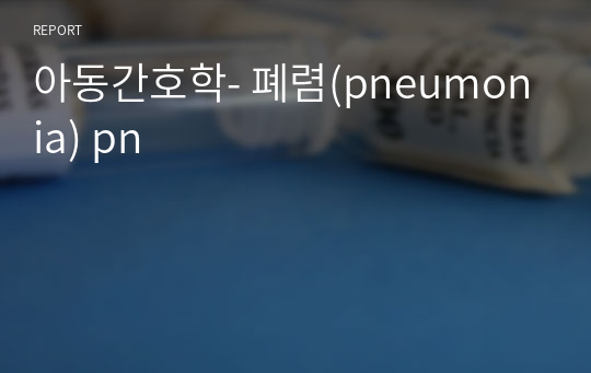 아동간호학- 폐렴(pneumonia) pn