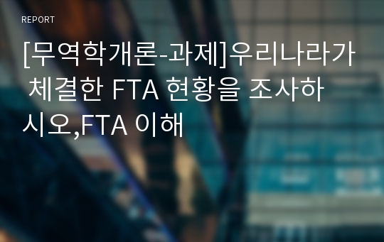 [무역학개론-과제]우리나라가 체결한 FTA 현황을 조사하시오,FTA 이해