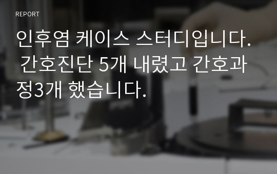 인후염 케이스 스터디입니다. 간호진단 5개 내렸고 간호과정3개 했습니다.