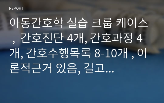 아동간호학 실습 크룹 케이스 ,  간호진단 4개, 간호과정 4개, 간호수행목록 8-10개 , 이론적근거 있음, 길고 엄청 꼼꼼하게 잘해 놓았어요!!!! 꼭 크룹이 아니더라도 쓸수 있는 간호진단이 있을거에용!!! 레포트A+ 받았습니다.